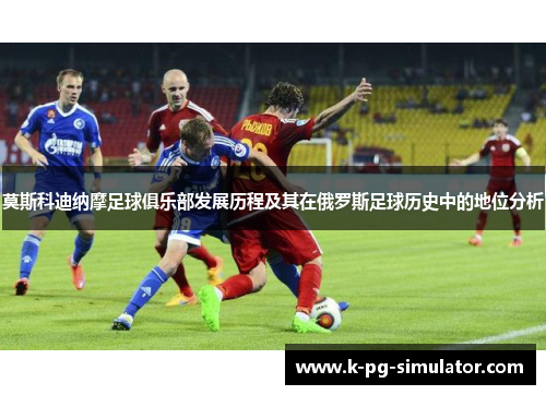 莫斯科迪纳摩足球俱乐部发展历程及其在俄罗斯足球历史中的地位分析 莫斯科迪纳摩足球俱乐部发展历程及其在俄罗斯足球历史中的地位分析