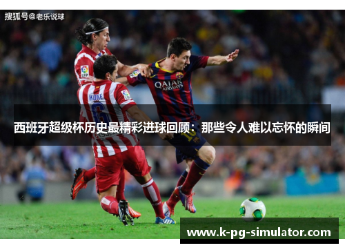 西班牙超级杯历史最精彩进球回顾：那些令人难以忘怀的瞬间