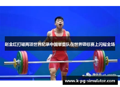 赵金红打破两项世界纪录中国举重队在世界锦标赛上闪耀全场