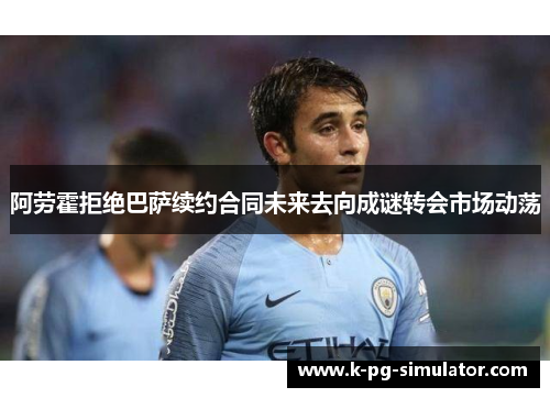 阿劳霍拒绝巴萨续约合同未来去向成谜转会市场动荡