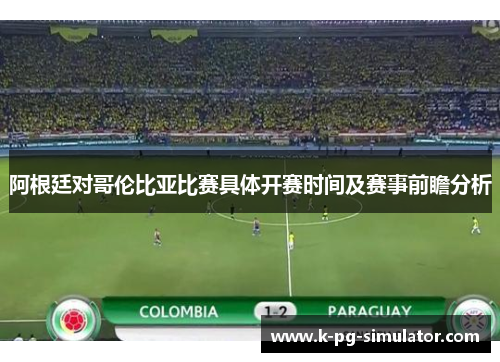 阿根廷对哥伦比亚比赛具体开赛时间及赛事前瞻分析