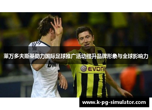 莱万多夫斯基助力国际足球推广活动提升品牌形象与全球影响力