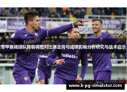 意甲赛场球队阵容调整对比赛走势与成绩影响分析研究与战术启示 意甲赛场球队阵容调整对比赛走势与成绩影响分析研究与战术启示