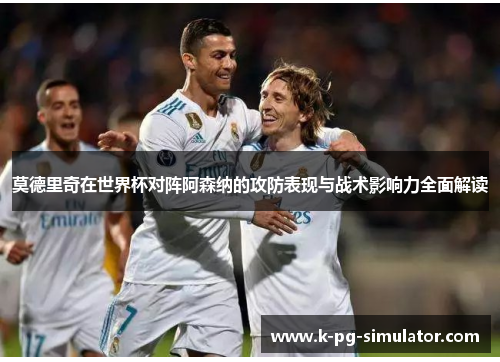 莫德里奇在世界杯对阵阿森纳的攻防表现与战术影响力全面解读 莫德里奇在世界杯对阵阿森纳的攻防表现与战术影响力全面解读