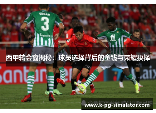 西甲转会窗揭秘：球员选择背后的金钱与荣耀抉择