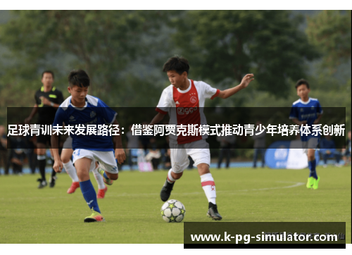 足球青训未来发展路径:借鉴阿贾克斯模式推动青少年培养体系创新 足球青训未来发展路径:借鉴阿贾克斯模式推动青少年培养体系创新