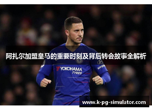 阿扎尔加盟皇马的重要时刻及背后转会故事全解析 阿扎尔加盟皇马的重要时刻及背后转会故事全解析