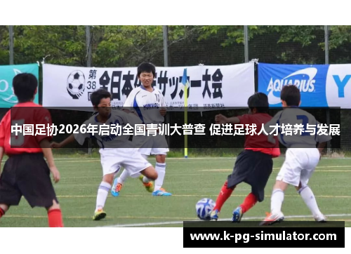 中国足协2026年启动全国青训大普查 促进足球人才培养与发展 中国足协2026年启动全国青训大普查 促进足球人才培养与发展