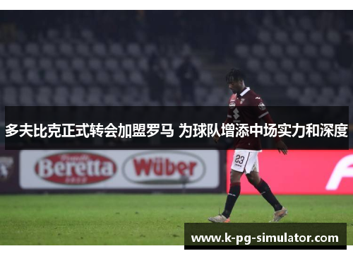 多夫比克正式转会加盟罗马 为球队增添中场实力和深度 多夫比克正式转会加盟罗马 为球队增添中场实力和深度