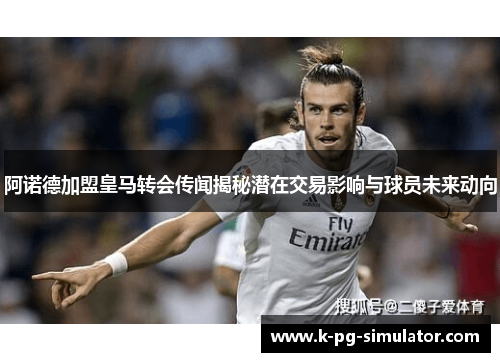 阿诺德加盟皇马转会传闻揭秘潜在交易影响与球员未来动向 阿诺德加盟皇马转会传闻揭秘潜在交易影响与球员未来动向