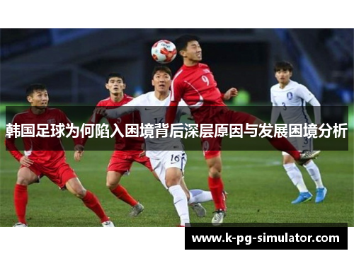 韩国足球为何陷入困境背后深层原因与发展困境分析 韩国足球为何陷入困境背后深层原因与发展困境分析