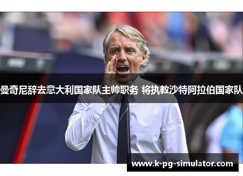 曼奇尼辞去意大利国家队主帅职务 将执教沙特阿拉伯国家队 曼奇尼辞去意大利国家队主帅职务 将执教沙特阿拉伯国家队